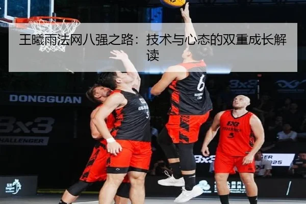 王曦雨法网八强之路:技术与心态的双重成长解读