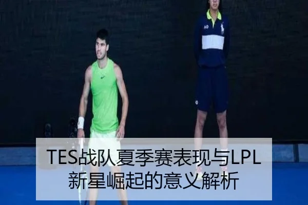 TES战队夏季赛表现与LPL新星崛起的意义解析