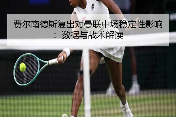 费尔南德斯复出对曼联中场稳定性影响:数据与战术解读