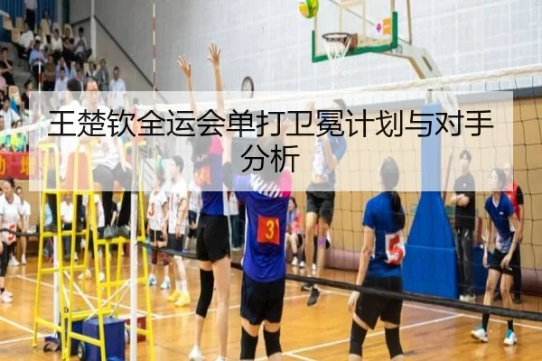 王楚钦全运会单打卫冕计划与对手分析