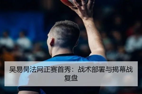 吴易昺法网正赛首秀:战术部署与揭幕战复盘