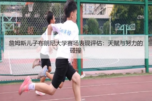 詹姆斯儿子布朗尼大学赛场表现评估:天赋与努力的碰撞
